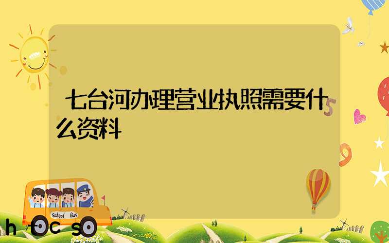 七台河办理营业执照需要什么资料?清单分享!