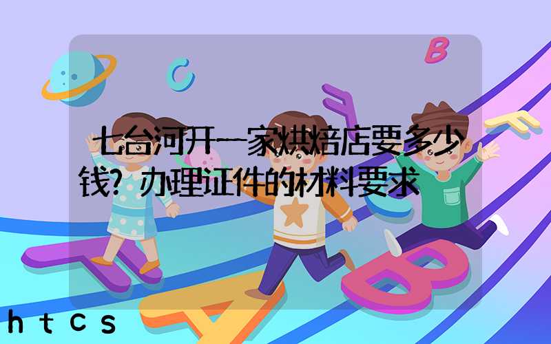 七台河开一家烘焙店要多少钱？办理证件的材料要求！