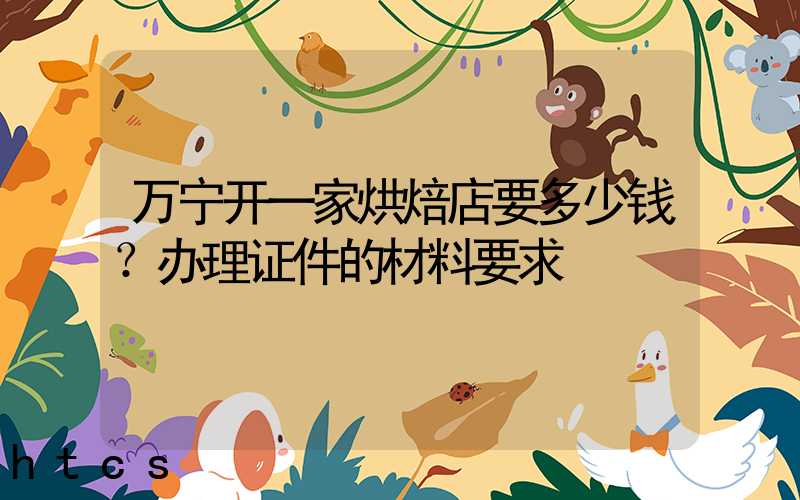 万宁开一家烘焙店要多少钱？办理证件的材料要求！