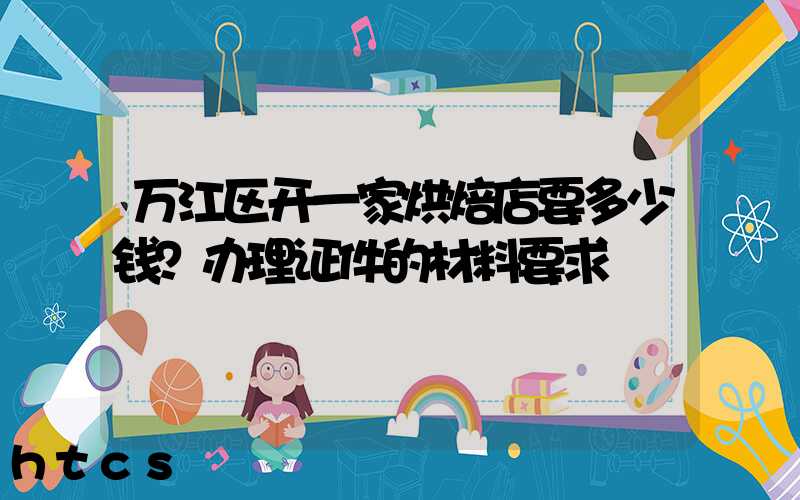 万江区开一家烘焙店要多少钱？办理证件的材料要求！
