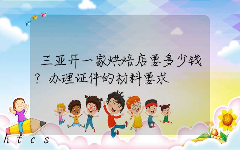 三亚开一家烘焙店要多少钱？办理证件的材料要求！