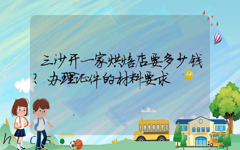 三沙开一家烘焙店要多少钱？办理证件的材料要求！