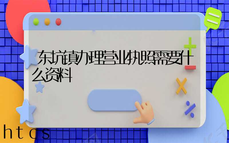 东坑镇办理营业执照需要什么资料?清单分享!