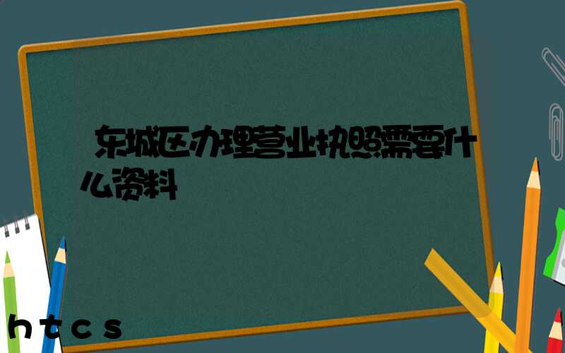 东城区办理营业执照需要什么资料?清单分享!