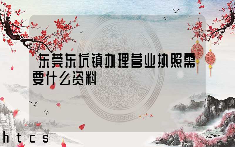 东莞东坑镇办理营业执照需要什么资料？清单分享！