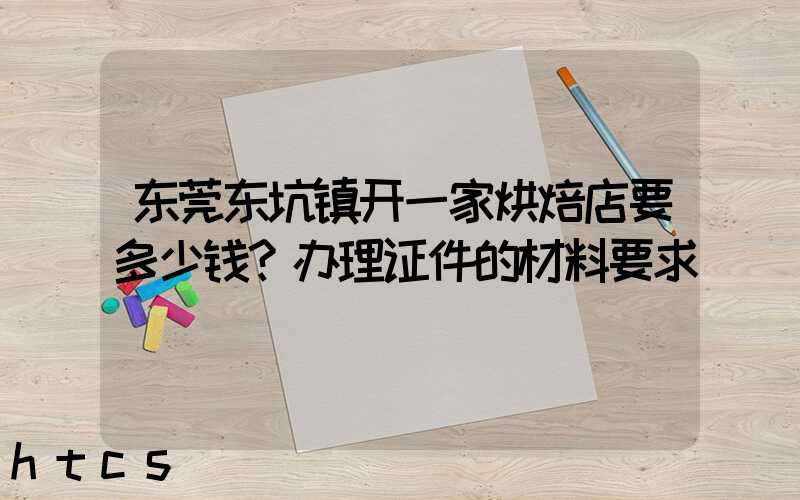 东莞东坑镇开一家烘焙店要多少钱？办理证件的材料要求！
