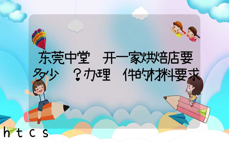 东莞中堂镇开一家烘焙店要多少钱？办理证件的材料要求！