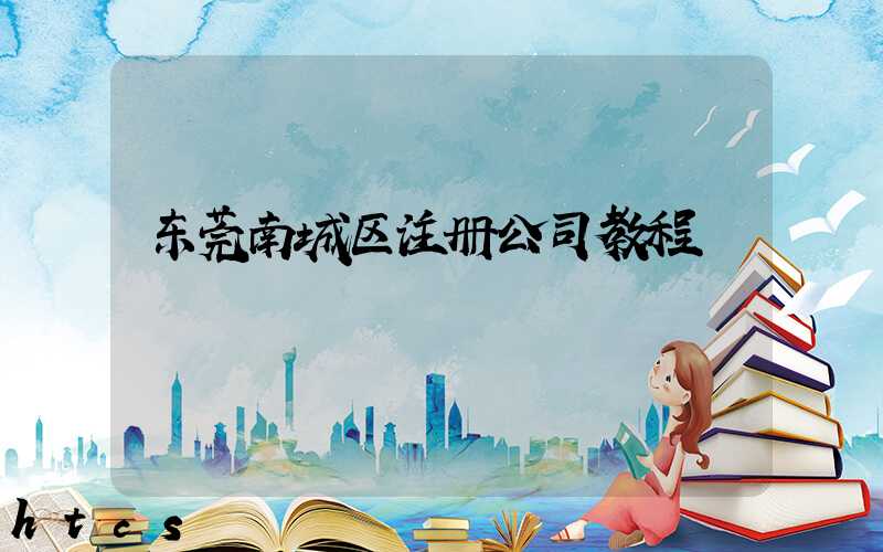 东莞南城区注册公司教程（图文版）丨30分钟完成注册，3天拿到营业执照！