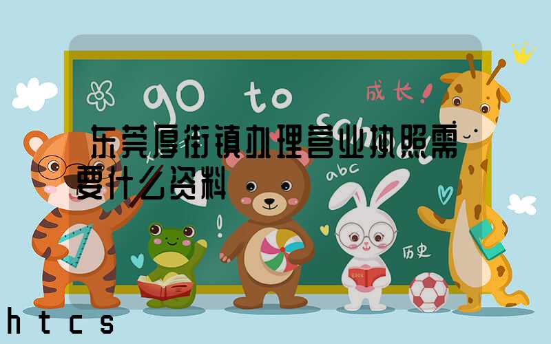 东莞厚街镇办理营业执照需要什么资料？清单分享！