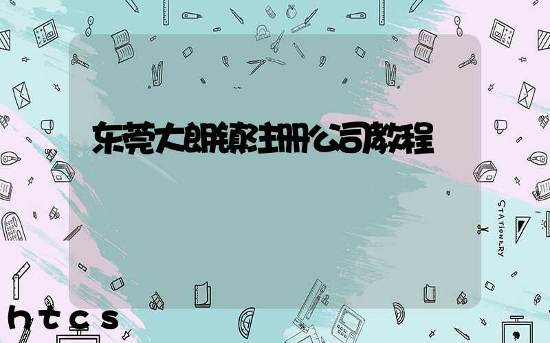东莞大朗镇注册公司教程（图文版）丨30分钟完成注册，3天拿到营业执照！
