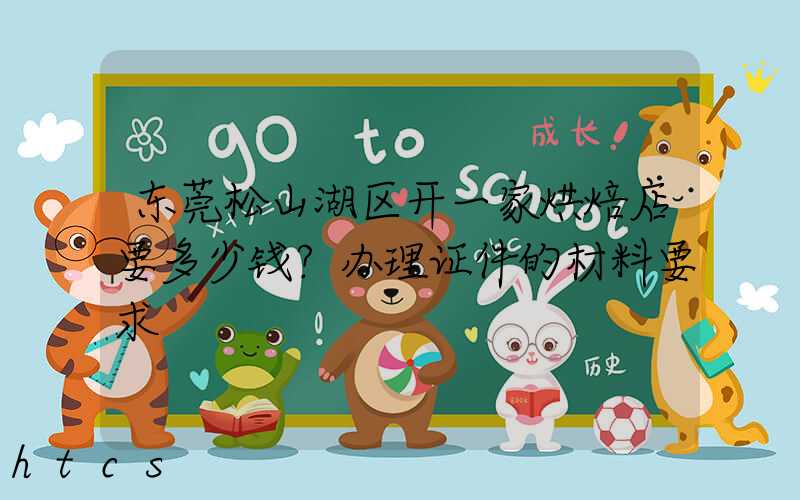 东莞松山湖区开一家烘焙店要多少钱？办理证件的材料要求！