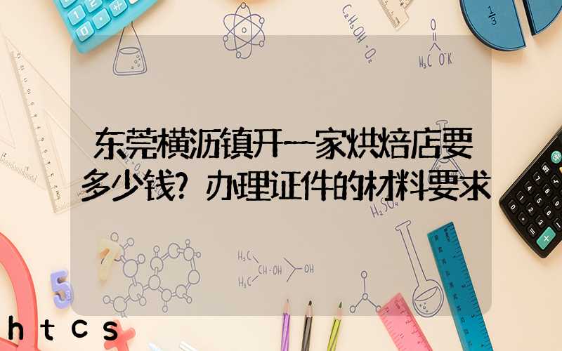 东莞横沥镇开一家烘焙店要多少钱？办理证件的材料要求！