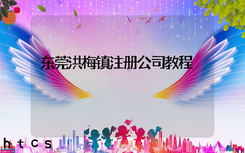 东莞洪梅镇注册公司教程（图文版）丨30分钟完成注册，3天拿到营业执照！