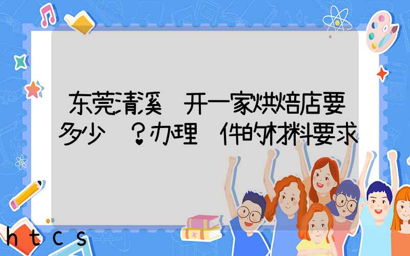 东莞清溪镇开一家烘焙店要多少钱？办理证件的材料要求！