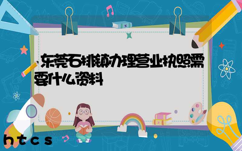 东莞石排镇办理营业执照需要什么资料？清单分享！
