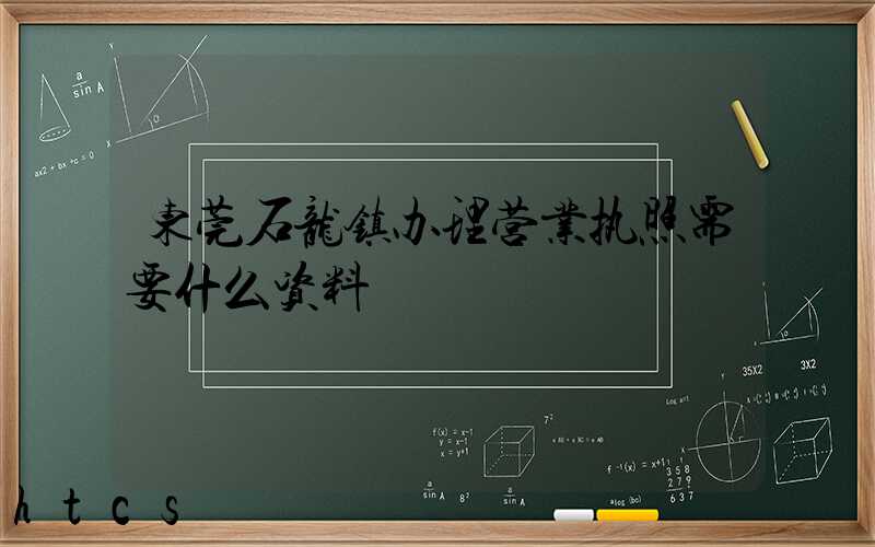 东莞石龙镇办理营业执照需要什么资料？清单分享！