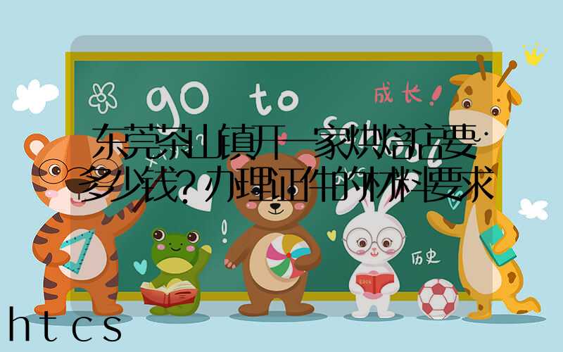 东莞茶山镇开一家烘焙店要多少钱？办理证件的材料要求！