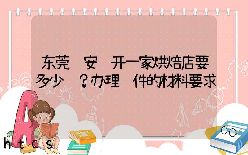 东莞长安镇开一家烘焙店要多少钱？办理证件的材料要求！