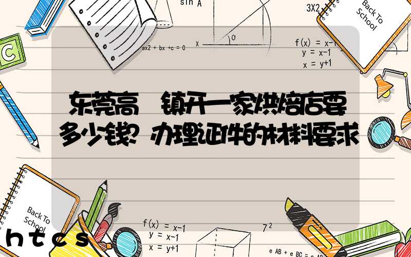 东莞高埗镇开一家烘焙店要多少钱？办理证件的材料要求！