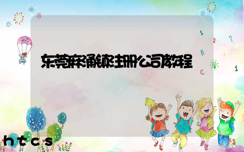 东莞麻涌镇注册公司教程（图文版）丨30分钟完成注册，3天拿到营业执照！