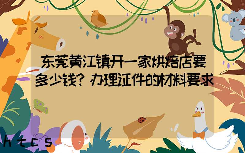 东莞黄江镇开一家烘焙店要多少钱？办理证件的材料要求！