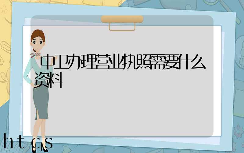 中卫办理营业执照需要什么资料?清单分享!