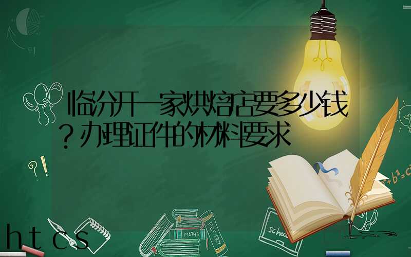 临汾开一家烘焙店要多少钱？办理证件的材料要求！