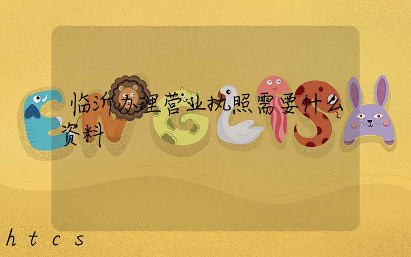临沂办理营业执照需要什么资料?清单分享!