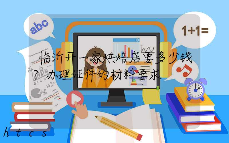 临沂开一家烘焙店要多少钱？办理证件的材料要求！
