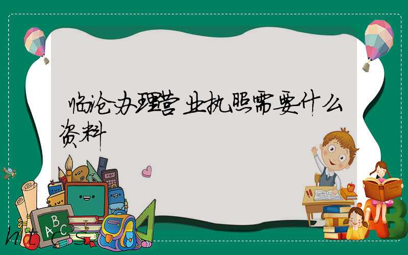 临沧办理营业执照需要什么资料?清单分享!