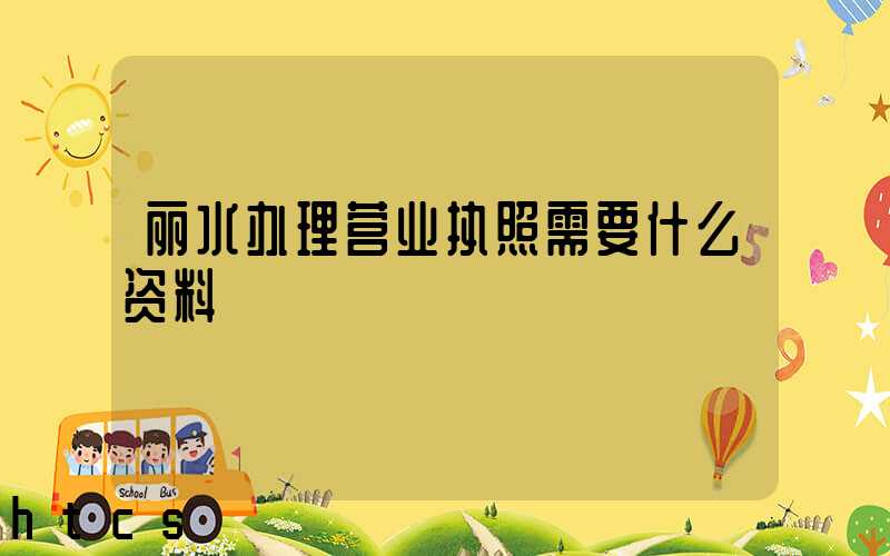 丽水办理营业执照需要什么资料?清单分享!