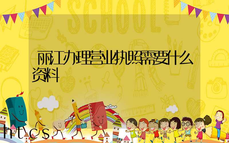 丽江办理营业执照需要什么资料?清单分享!