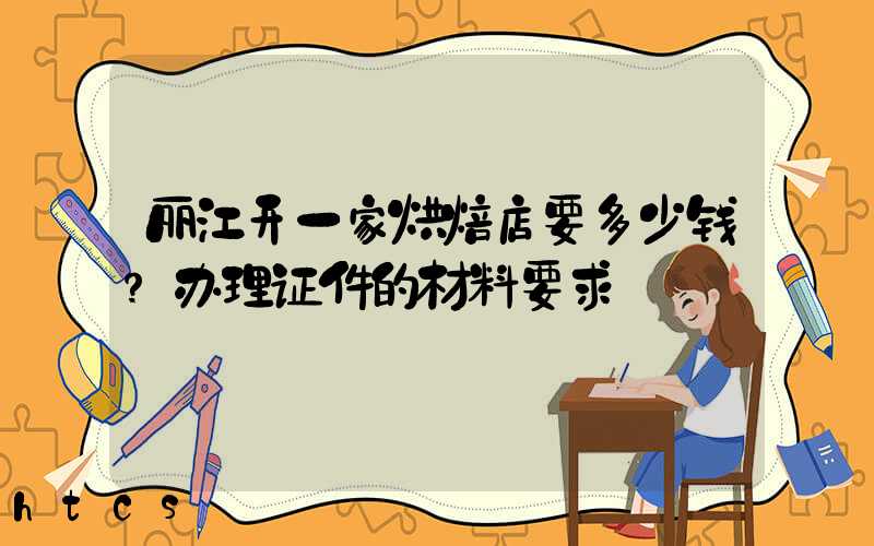 丽江开一家烘焙店要多少钱？办理证件的材料要求！