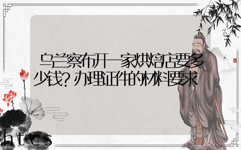 乌兰察布开一家烘焙店要多少钱？办理证件的材料要求！