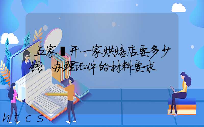 五家渠开一家烘焙店要多少钱？办理证件的材料要求！