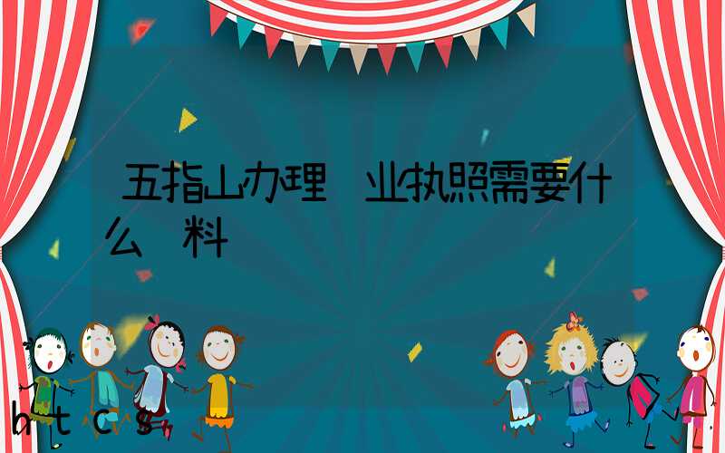 五指山办理营业执照需要什么资料?清单分享!