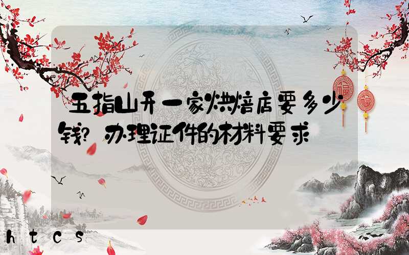 五指山开一家烘焙店要多少钱？办理证件的材料要求！