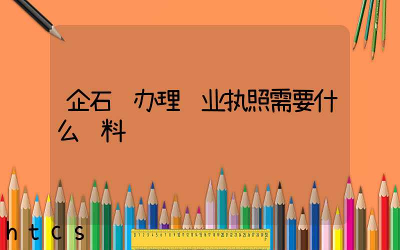 企石镇办理营业执照需要什么资料?清单分享!