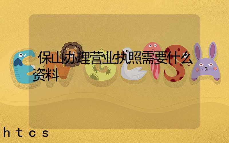 保山办理营业执照需要什么资料?清单分享!