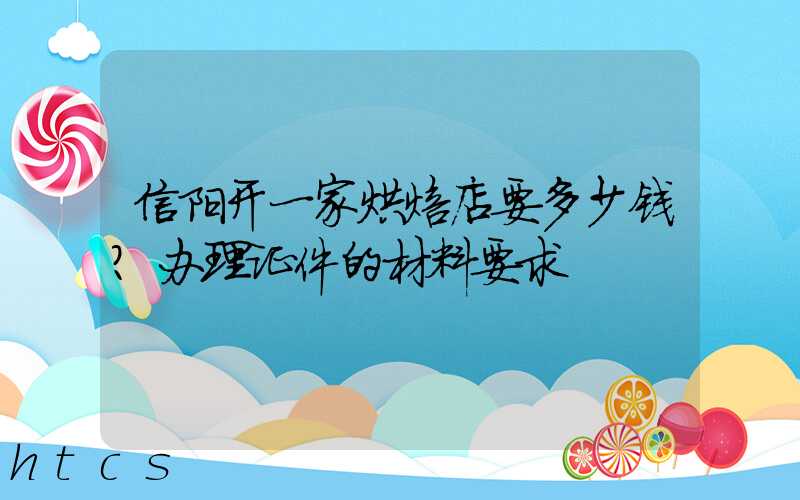 信阳开一家烘焙店要多少钱？办理证件的材料要求！