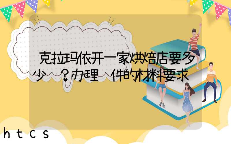 克拉玛依开一家烘焙店要多少钱？办理证件的材料要求！