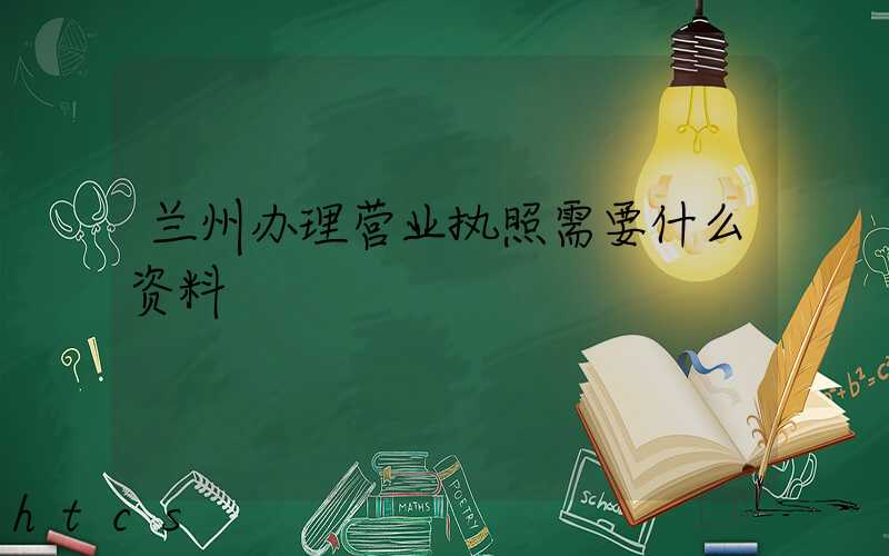 兰州办理营业执照需要什么资料?清单分享!