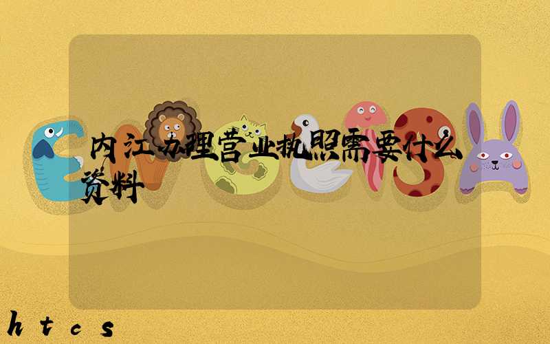 内江办理营业执照需要什么资料?清单分享!