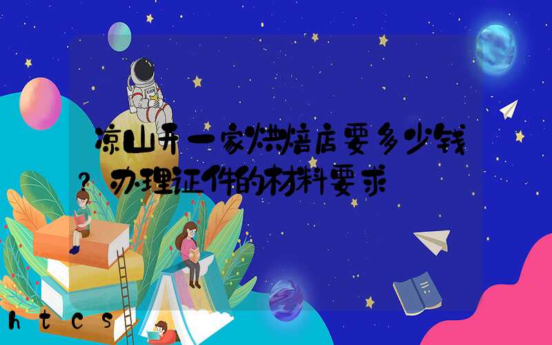 凉山开一家烘焙店要多少钱？办理证件的材料要求！