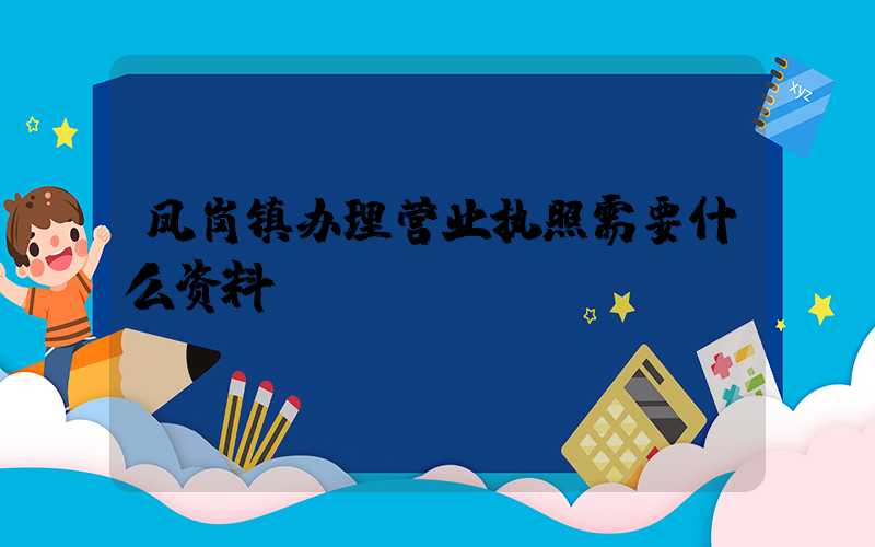 凤岗镇办理营业执照需要什么资料?清单分享!