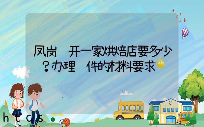 凤岗镇开一家烘焙店要多少钱？办理证件的材料要求！
