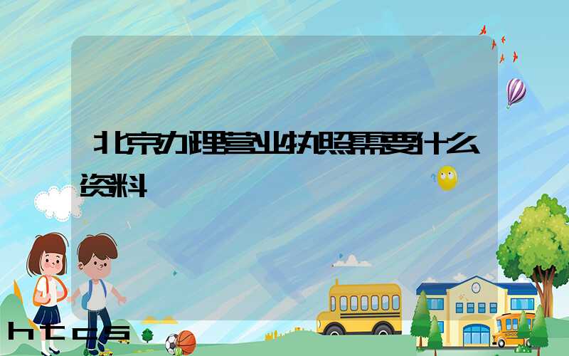 北京办理营业执照需要什么资料?清单分享!