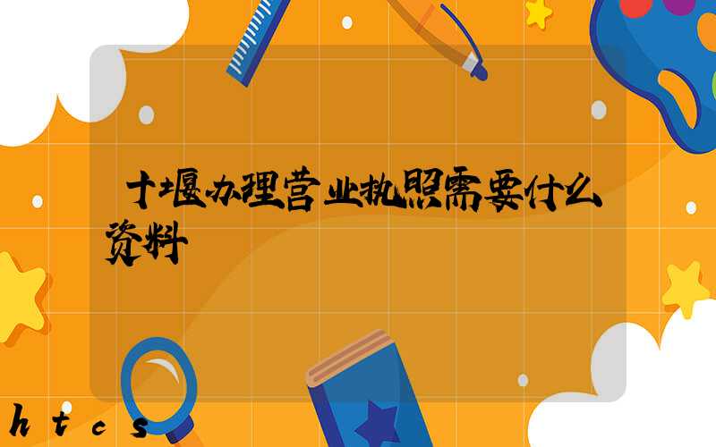 十堰办理营业执照需要什么资料?清单分享!