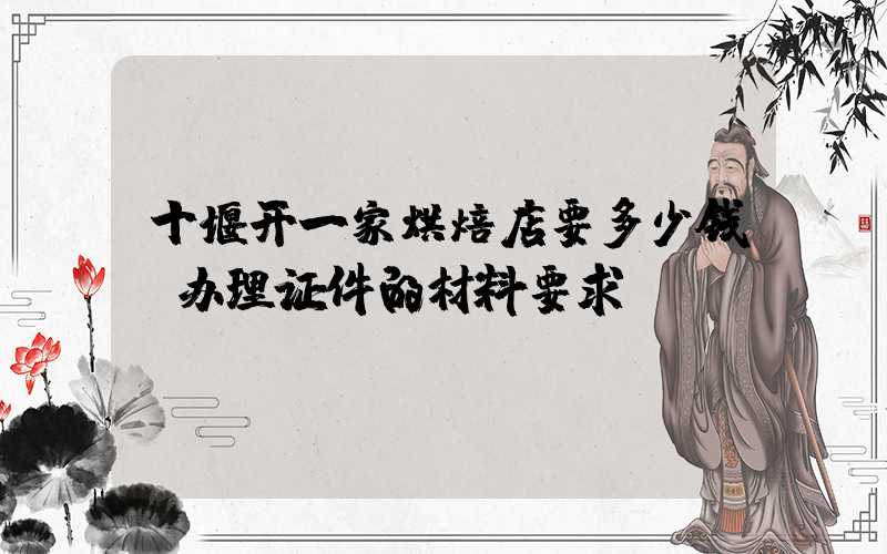 十堰开一家烘焙店要多少钱？办理证件的材料要求！