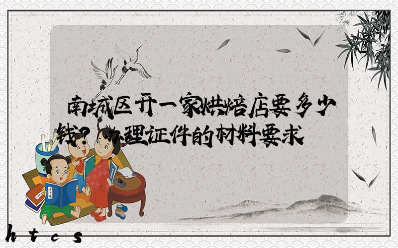南城区开一家烘焙店要多少钱？办理证件的材料要求！